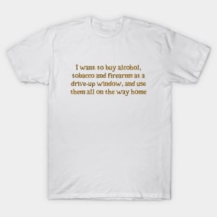 I want alcohol, tobacco and firearms T-Shirt